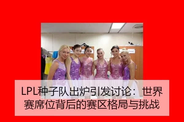 LPL种子队出炉引发讨论：世界赛席位背后的赛区格局与挑战